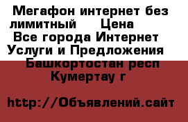 Мегафон интернет без лимитный   › Цена ­ 800 - Все города Интернет » Услуги и Предложения   . Башкортостан респ.,Кумертау г.